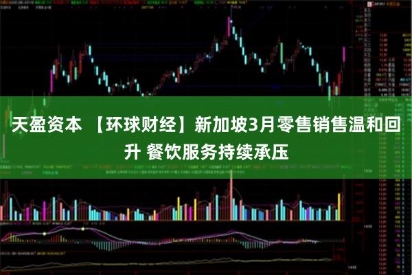 天盈资本 【环球财经】新加坡3月零售销售温和回升 餐饮服务持续承压