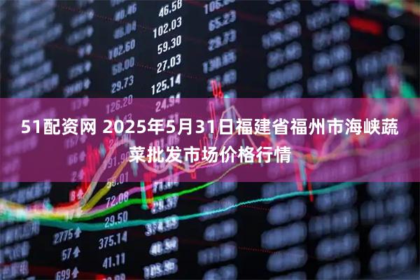 51配资网 2025年5月31日福建省福州市海峡蔬菜批发市场价格行情