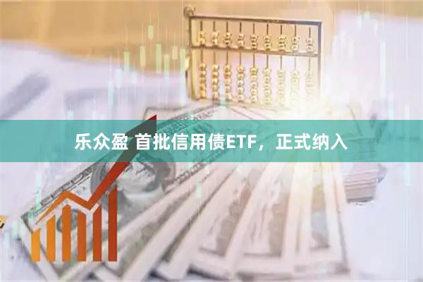 乐众盈 首批信用债ETF，正式纳入