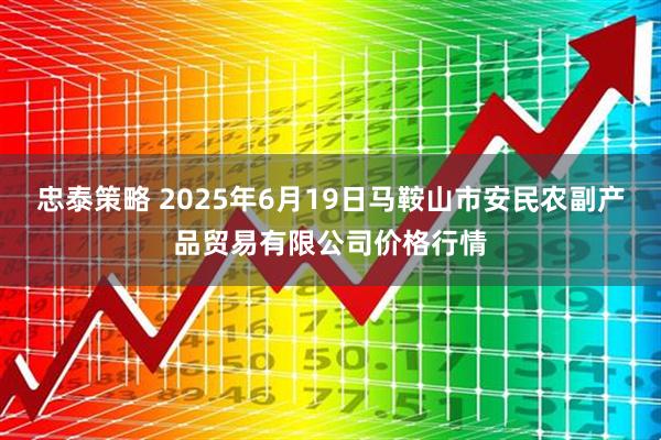 忠泰策略 2025年6月19日马鞍山市安民农副产品贸易有限公司价格行情