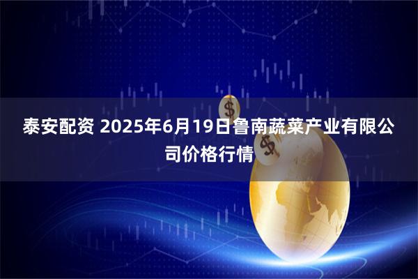 泰安配资 2025年6月19日鲁南蔬菜产业有限公司价格行情