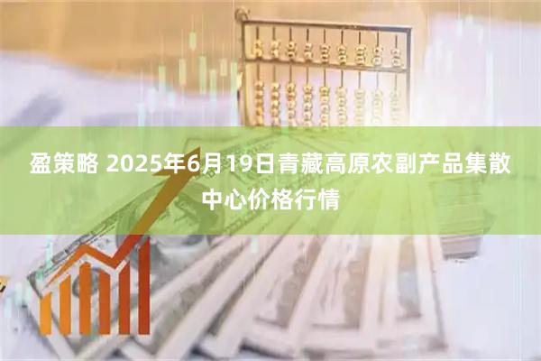 盈策略 2025年6月19日青藏高原农副产品集散中心价格行情