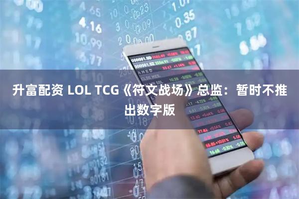 升富配资 LOL TCG《符文战场》总监：暂时不推出数字版