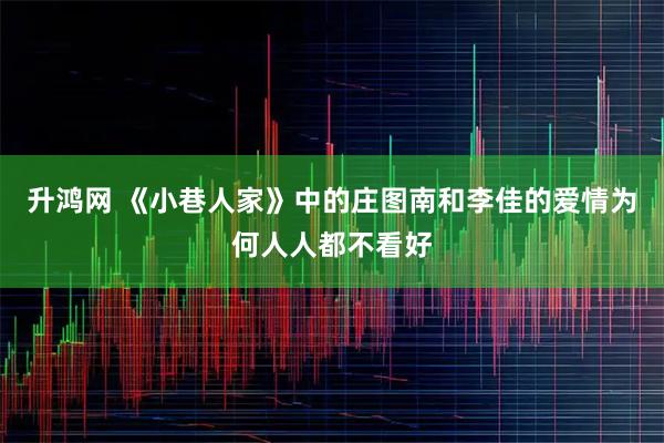 升鸿网 《小巷人家》中的庄图南和李佳的爱情为何人人都不看好