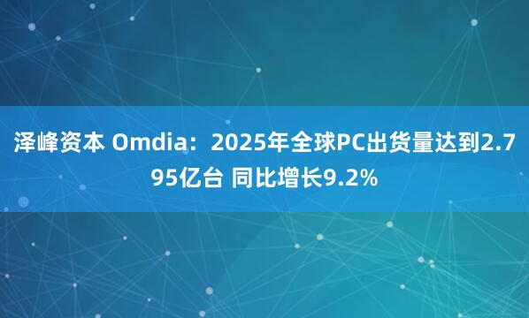 泽峰资本 Omdia:2025年全球PC出货量达到2.795亿台 同比增长9.2%