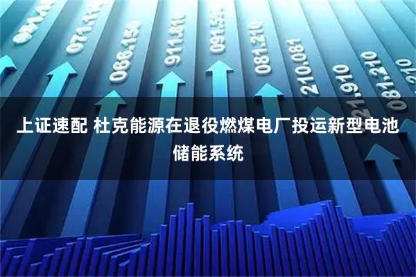上证速配 杜克能源在退役燃煤电厂投运新型电池储能系统