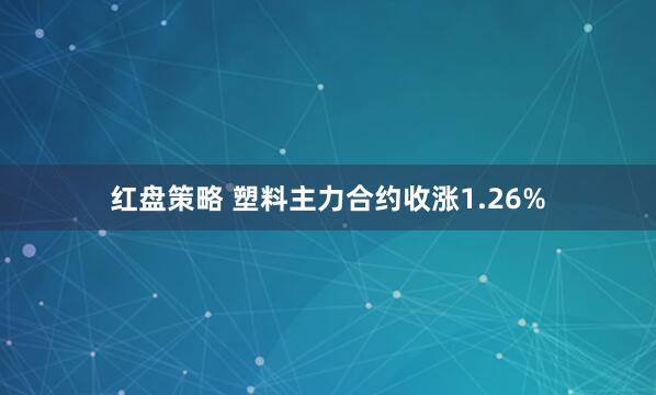 红盘策略 塑料主力合约收涨1.26%