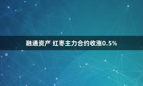 融通资产 红枣主力合约收涨0.5%