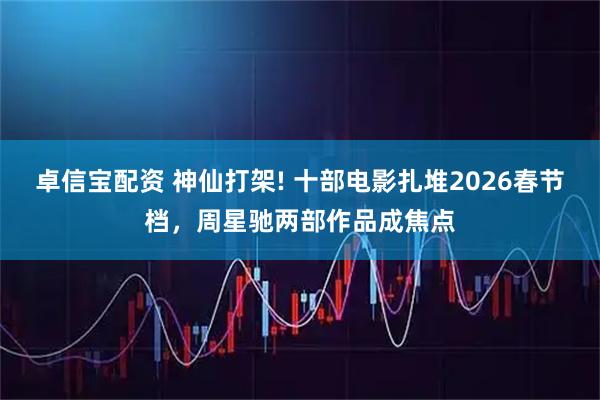 卓信宝配资 神仙打架! 十部电影扎堆2026春节档，周星驰两部作品成焦点