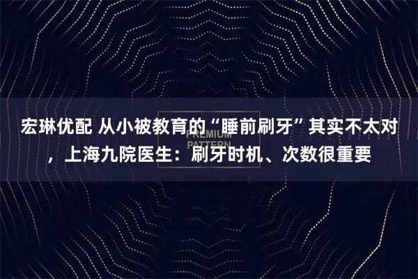 宏琳优配 从小被教育的“睡前刷牙”其实不太对，上海九院医生：刷牙时机、次数很重要