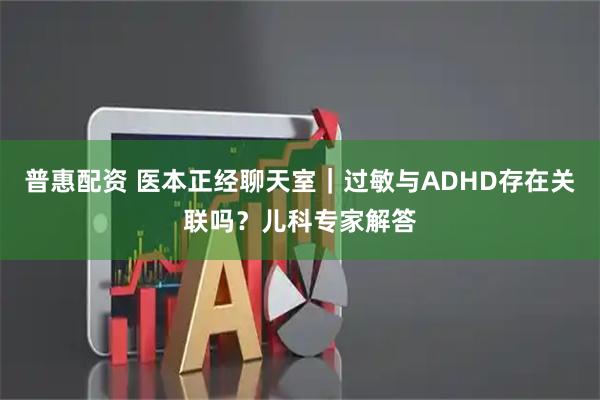 普惠配资 医本正经聊天室｜过敏与ADHD存在关联吗？儿科专家解答
