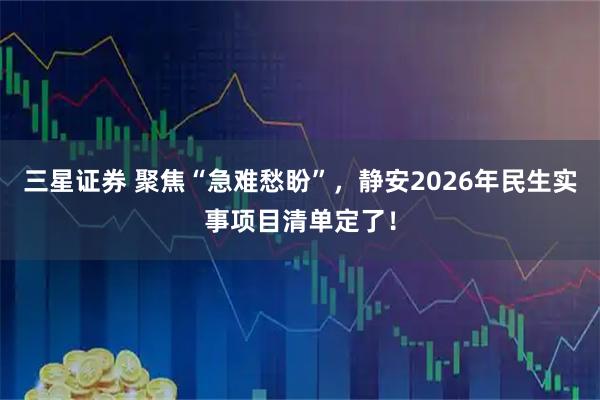 三星证券 聚焦“急难愁盼”，静安2026年民生实事项目清单定了！