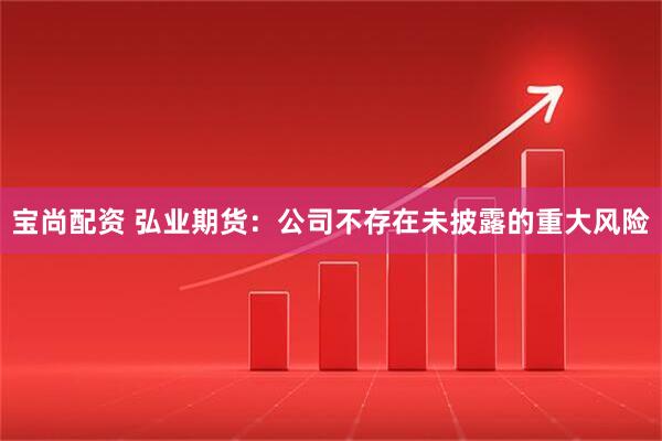 宝尚配资 弘业期货：公司不存在未披露的重大风险