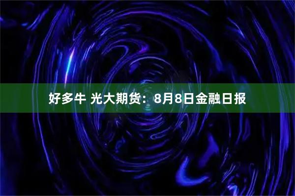 好多牛 光大期货：8月8日金融日报