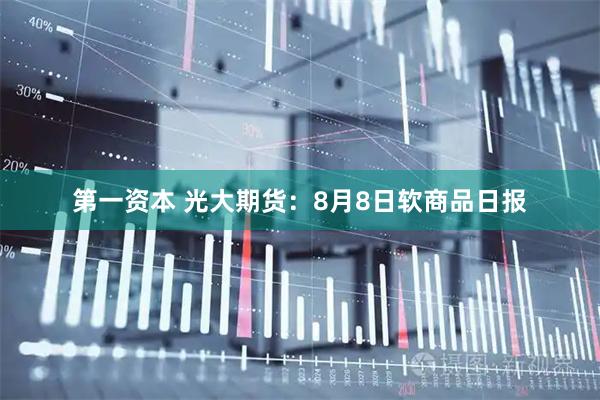 第一资本 光大期货：8月8日软商品日报