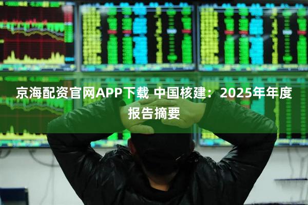 京海配资官网APP下载 中国核建：2025年年度报告摘要