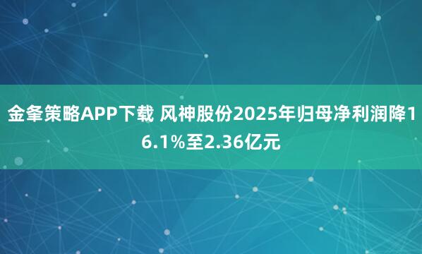 金夆策略APP下载 风神股份2025年归母净利润降16.1%至2.36亿元