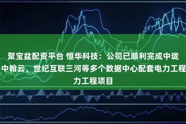 聚宝盆配资平台 恒华科技：公司已顺利完成中珑云、中翰云、世纪互联三河等多个数据中心配套电力工程项目