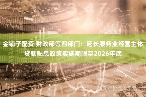 金铺子配资 财政部等四部门：延长服务业经营主体贷款贴息政策实施期限至2026年底