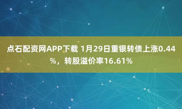 点石配资网APP下载 1月29日重银转债上涨0.44%，转股溢价率16.61%