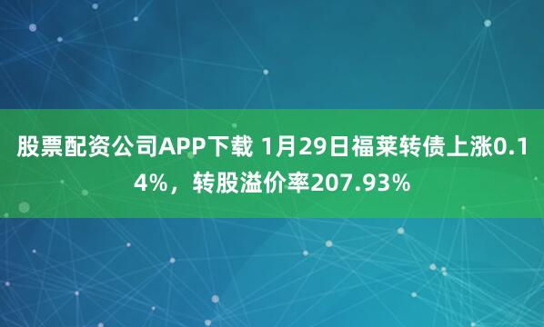 股票配资公司APP下载 1月29日福莱转债上涨0.14%，转股溢价率207.93%