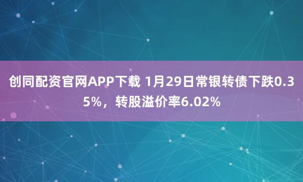 创同配资官网APP下载 1月29日常银转债下跌0.35%，转股溢价率6.02%