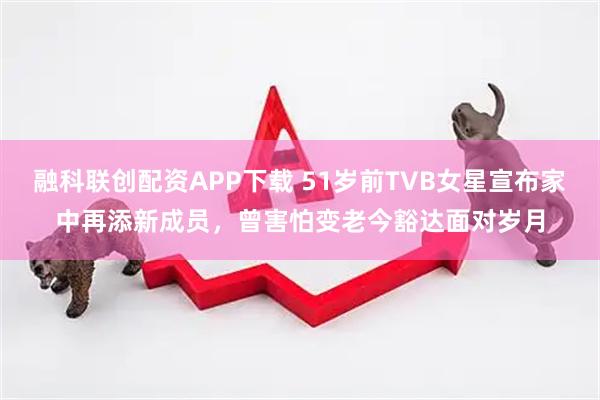 融科联创配资APP下载 51岁前TVB女星宣布家中再添新成员，曾害怕变老今豁达面对岁月