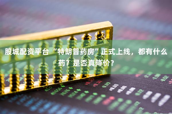 股城配资平台 “特朗普药房”正式上线，都有什么药？是否真降价？
