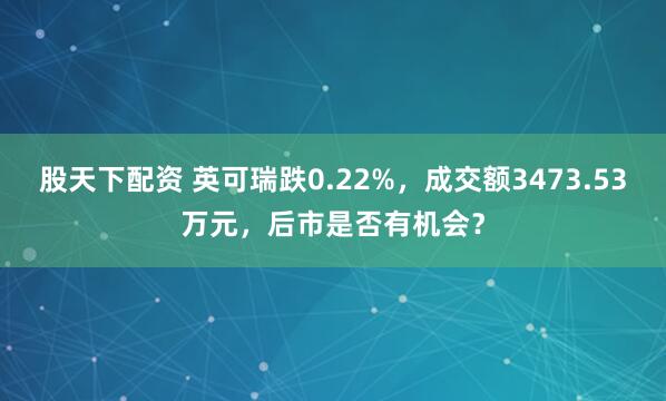 股天下配资 英可瑞跌0.22%，成交额3473.53万元，后市是否有机会？