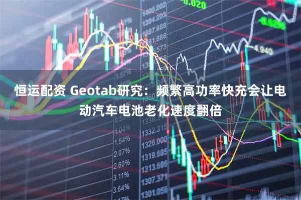 恒运配资 Geotab研究：频繁高功率快充会让电动汽车电池老化速度翻倍