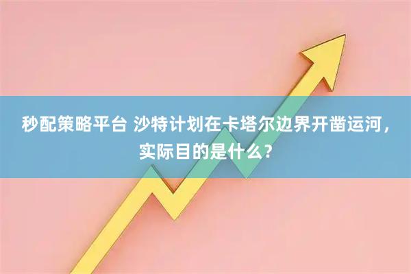 秒配策略平台 沙特计划在卡塔尔边界开凿运河，实际目的是什么？