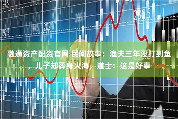 融通资产配资官网 民间故事：渔夫三年没打到鱼，儿子却葬身火海，道士：这是好事