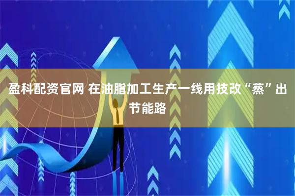 盈科配资官网 在油脂加工生产一线用技改“蒸”出节能路