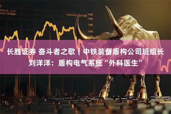 长胜证券 奋斗者之歌｜中铁装备盾构公司班组长刘洋洋：盾构电气系统“外科医生”