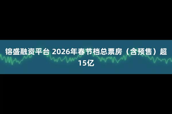 镕盛融资平台 2026年春节档总票房（含预售）超15亿