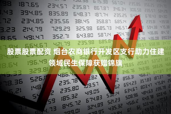 股票股票配资 烟台农商银行开发区支行助力住建领域民生保障获赠锦旗