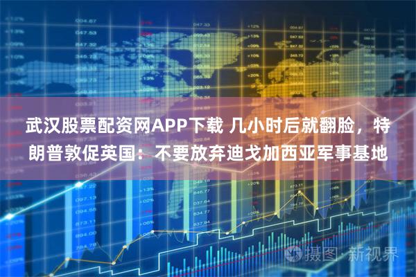 武汉股票配资网APP下载 几小时后就翻脸，特朗普敦促英国：不要放弃迪戈加西亚军事基地